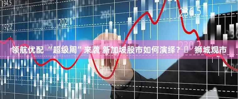 领航优配 “超级周”来袭 新加坡股市如何演绎？￨ 狮城观市