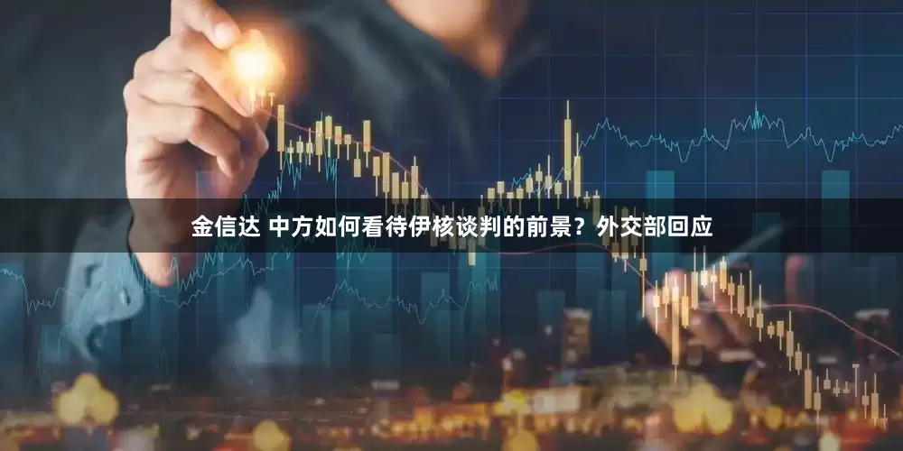金信达 中方如何看待伊核谈判的前景？外交部回应