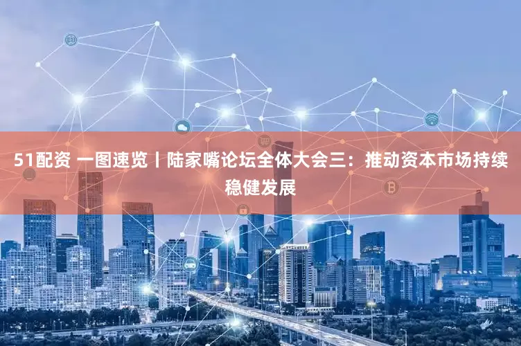 51配资 一图速览丨陆家嘴论坛全体大会三：推动资本市场持续稳健发展