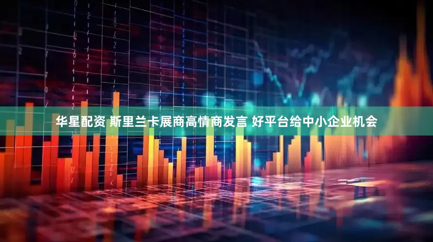 华星配资 斯里兰卡展商高情商发言 好平台给中小企业机会