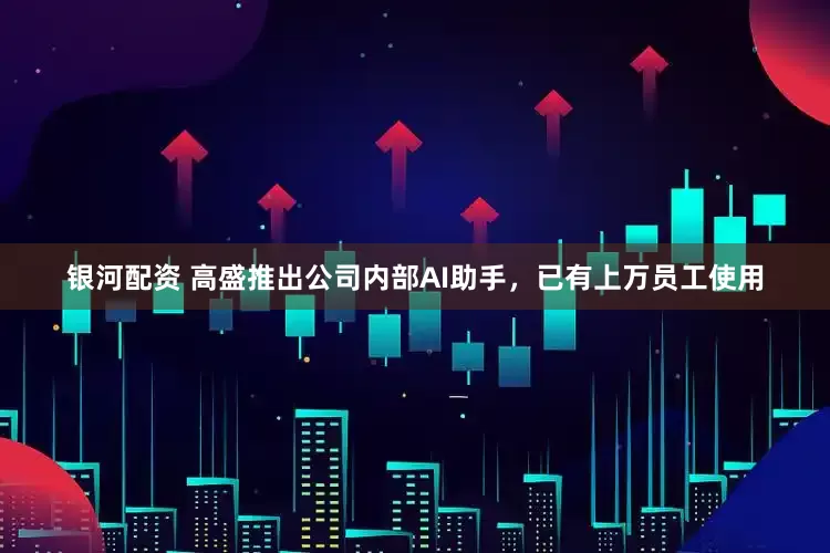 银河配资 高盛推出公司内部AI助手，已有上万员工使用