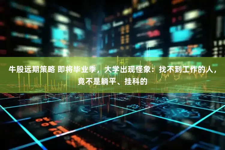 牛股远期策略 即将毕业季，大学出现怪象：找不到工作的人，竟不是躺平、挂科的