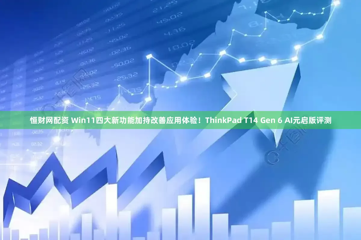 恒财网配资 Win11四大新功能加持改善应用体验！ThinkPad T14 Gen 6 AI元启版评测