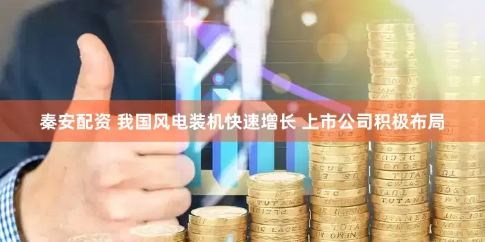 秦安配资 我国风电装机快速增长 上市公司积极布局