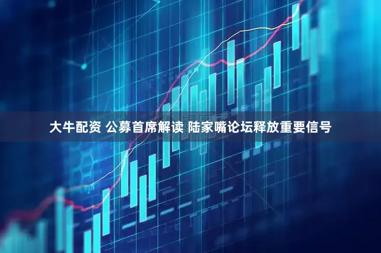 大牛配资 公募首席解读 陆家嘴论坛释放重要信号