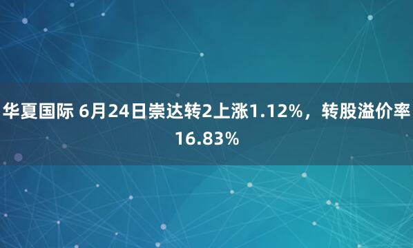 华夏国际 6月24日崇达转2上涨1.12%，转股溢价率16.83%