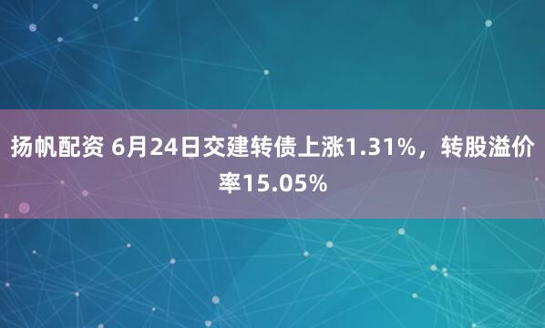 扬帆配资 6月24日交建转债上涨1.31%，转股溢价率15.05%