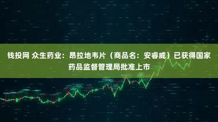 钱投网 众生药业：昂拉地韦片（商品名：安睿威）已获得国家药品监督管理局批准上市