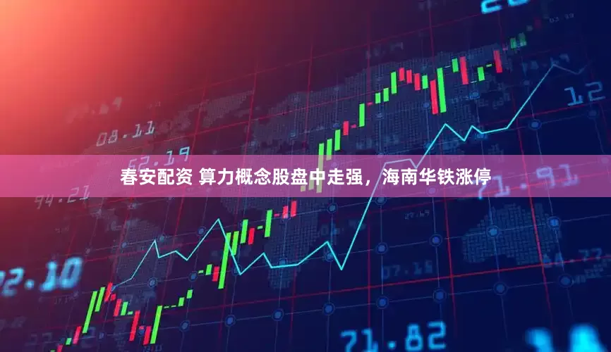 春安配资 算力概念股盘中走强，海南华铁涨停