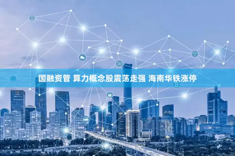 国融资管 算力概念股震荡走强 海南华铁涨停