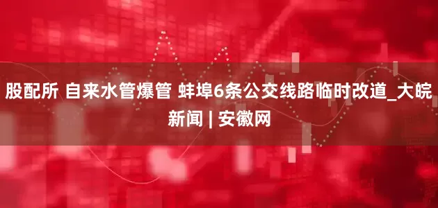 股配所 自来水管爆管 蚌埠6条公交线路临时改道_大皖新闻 | 安徽网