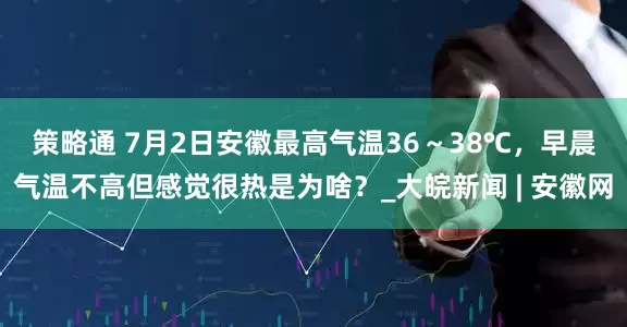 策略通 ﻿7月2日安徽最高气温36～38℃，早晨气温不高但感觉很热是为啥？_大皖新闻 | 安徽网