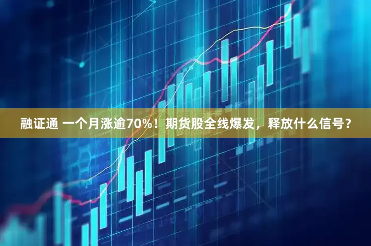 融证通 一个月涨逾70%！期货股全线爆发，释放什么信号？