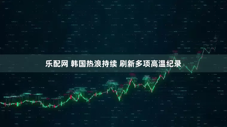 乐配网 韩国热浪持续 刷新多项高温纪录