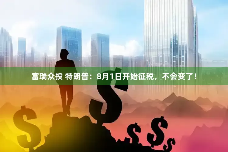 富瑞众投 特朗普：8月1日开始征税，不会变了！