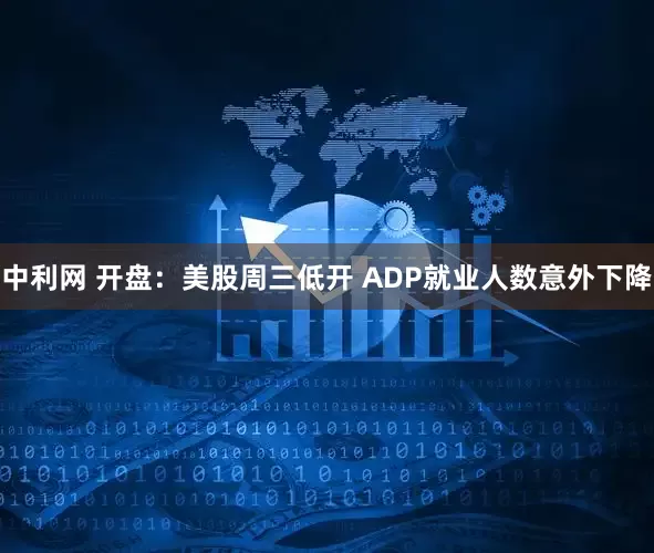 中利网 开盘：美股周三低开 ADP就业人数意外下降