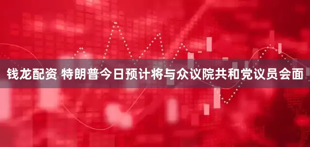 钱龙配资 特朗普今日预计将与众议院共和党议员会面