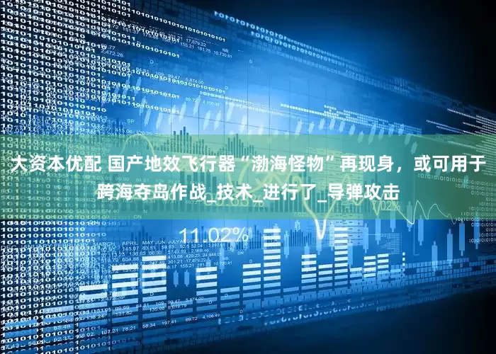 大资本优配 国产地效飞行器“渤海怪物”再现身，或可用于跨海夺岛作战_技术_进行了_导弹攻击