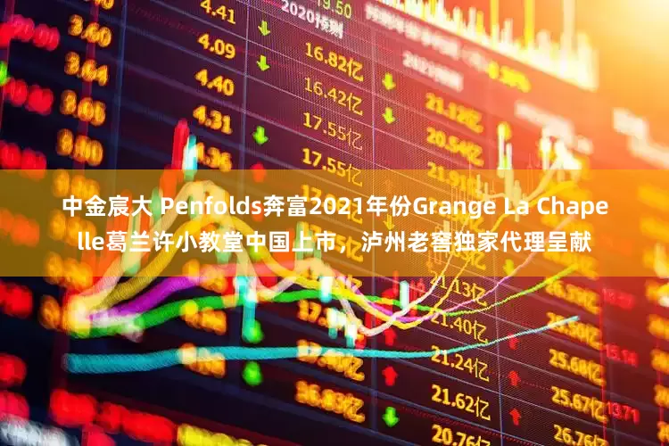 中金宸大 Penfolds奔富2021年份Grange La Chapelle葛兰许小教堂中国上市，泸州老窖独家代理呈献