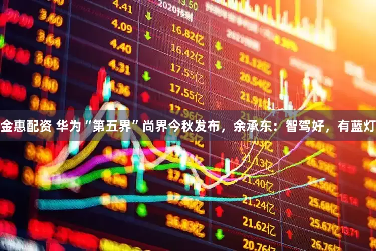金惠配资 华为“第五界”尚界今秋发布，余承东：智驾好，有蓝灯