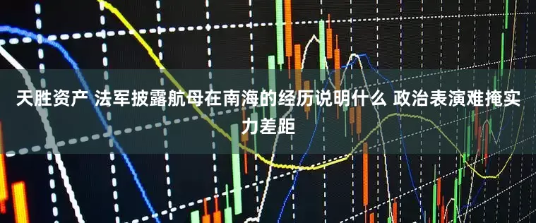 天胜资产 法军披露航母在南海的经历说明什么 政治表演难掩实力差距