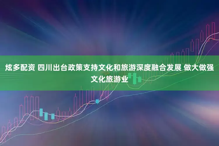 炫多配资 四川出台政策支持文化和旅游深度融合发展 做大做强文化旅游业