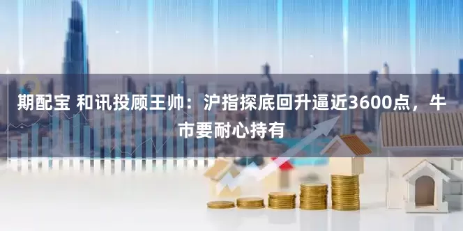 期配宝 和讯投顾王帅：沪指探底回升逼近3600点，牛市要耐心持有