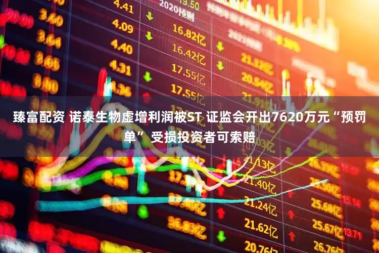 臻富配资 诺泰生物虚增利润被ST 证监会开出7620万元“预罚单” 受损投资者可索赔