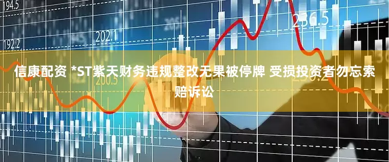 信康配资 *ST紫天财务违规整改无果被停牌 受损投资者勿忘索赔诉讼