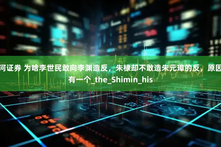 银河证券 为啥李世民敢向李渊造反，朱棣却不敢造朱元璋的反，原因只有一个_the_Shimin_his