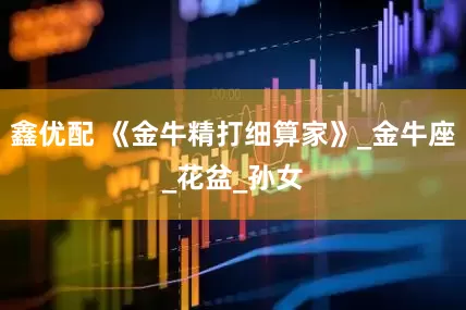 鑫优配 《金牛精打细算家》_金牛座_花盆_孙女