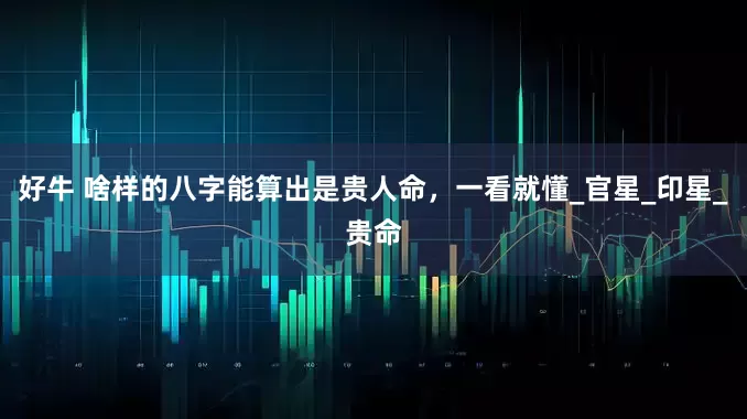 好牛 啥样的八字能算出是贵人命，一看就懂_官星_印星_贵命