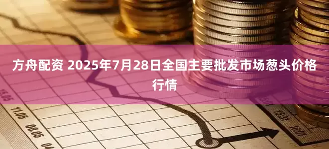 方舟配资 2025年7月28日全国主要批发市场葱头价格行情