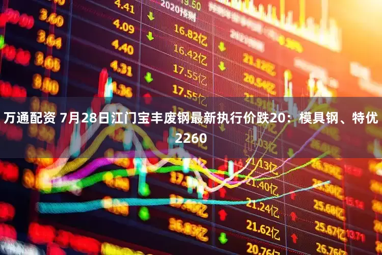 万通配资 7月28日江门宝丰废钢最新执行价跌20：模具钢、特优2260