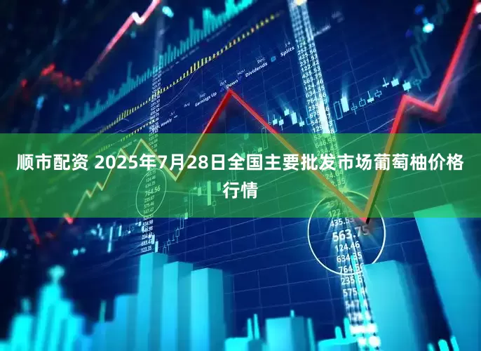 顺市配资 2025年7月28日全国主要批发市场葡萄柚价格行情
