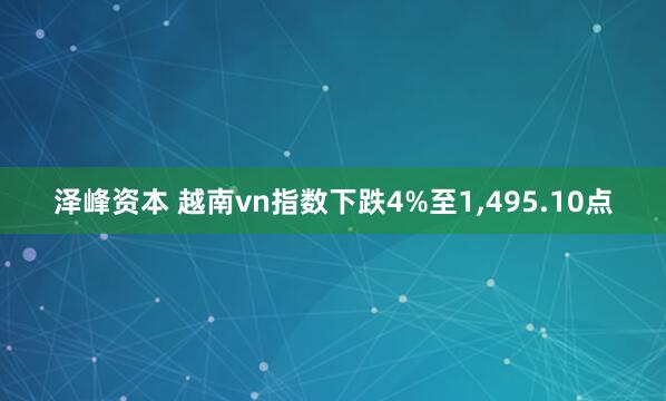 泽峰资本 越南vn指数下跌4%至1,495.10点