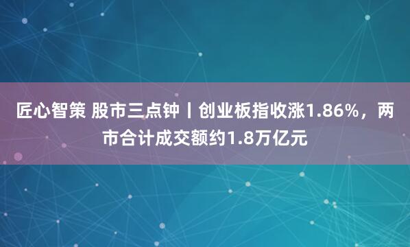 匠心智策 股市三点钟丨创业板指收涨1.86%，两市合计成交额约1.8万亿元