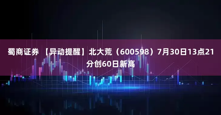 蜀商证券 【异动提醒】北大荒（600598）7月30日13点21分创60日新高