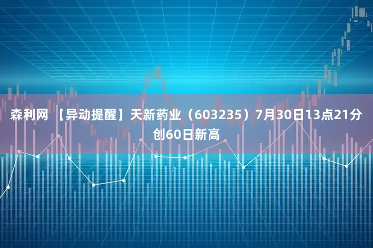 森利网 【异动提醒】天新药业（603235）7月30日13点21分创60日新高