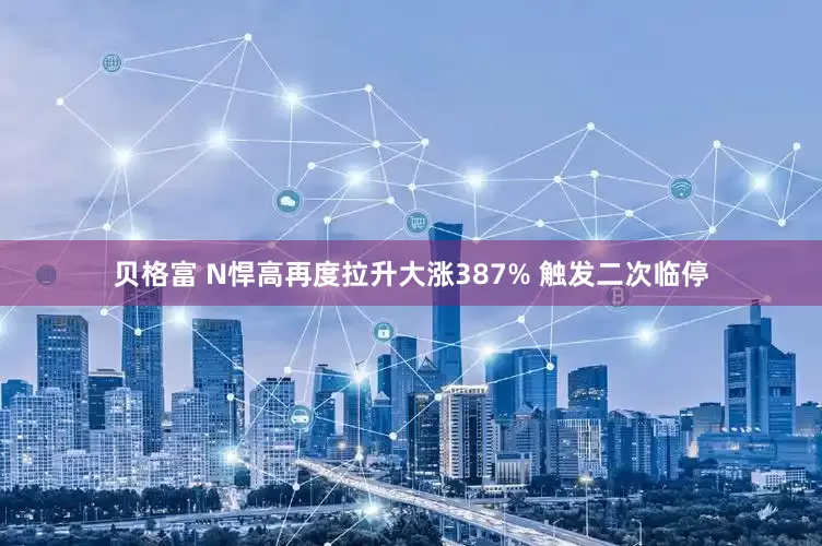 贝格富 N悍高再度拉升大涨387% 触发二次临停