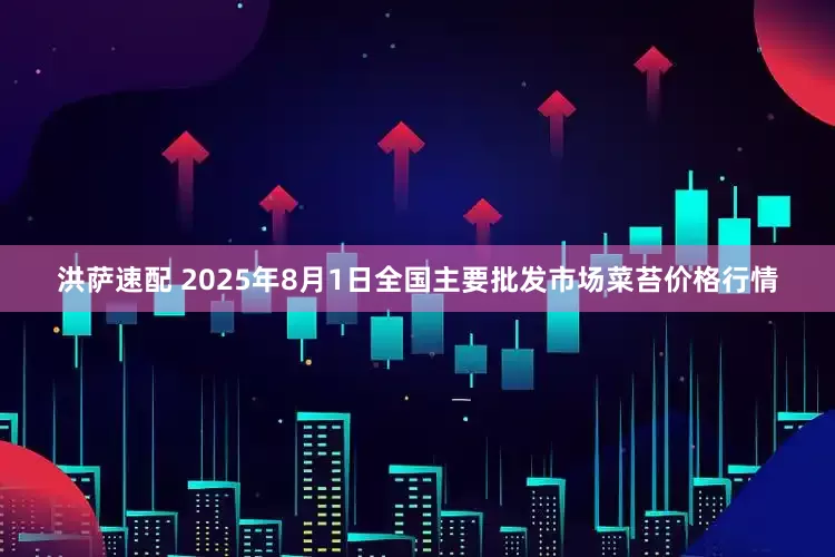 洪萨速配 2025年8月1日全国主要批发市场菜苔价格行情