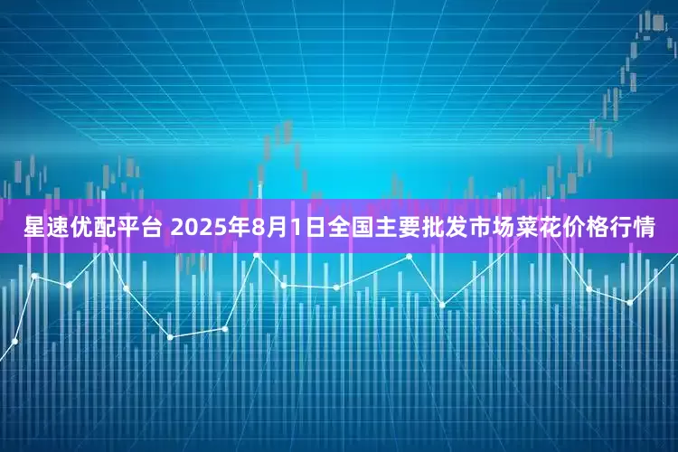 星速优配平台 2025年8月1日全国主要批发市场菜花价格行情