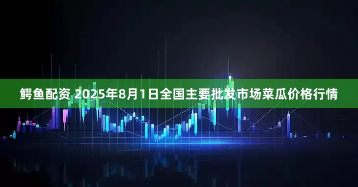 鳄鱼配资 2025年8月1日全国主要批发市场菜瓜价格行情