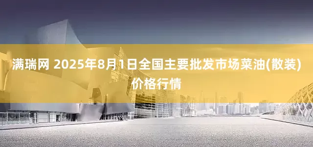 满瑞网 2025年8月1日全国主要批发市场菜油(散装)价格行情