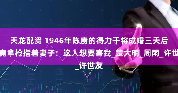 天龙配资 1946年陈赓的得力干将成婚三天后，竟拿枪指着妻子：这人想要害我_楚大明_周雨_许世友