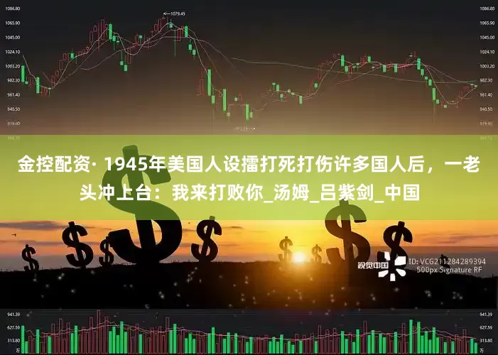 金控配资· 1945年美国人设擂打死打伤许多国人后，一老头冲上台：我来打败你_汤姆_吕紫剑_中国