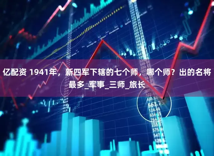 亿配资 1941年，新四军下辖的七个师，哪个师？出的名将最多_军事_三师_旅长