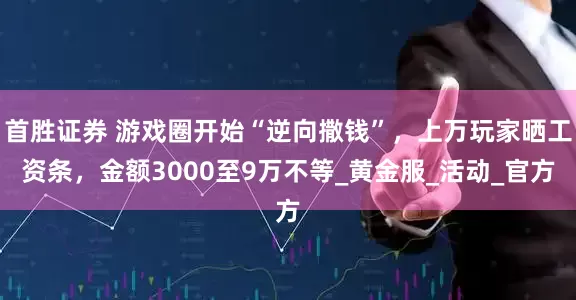 首胜证券 游戏圈开始“逆向撒钱”，上万玩家晒工资条，金额3000至9万不等_黄金服_活动_官方
