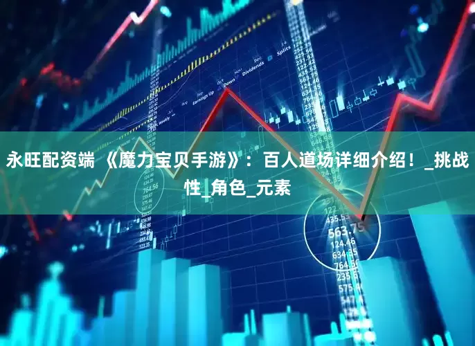 永旺配资端 《魔力宝贝手游》:百人道场详细介绍!_挑战性_角色_元素