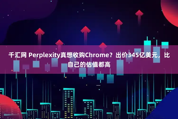 千汇网 Perplexity真想收购Chrome？出价345亿美元，比自己的估值都高